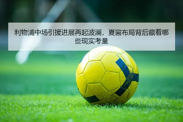 利物浦中场引援进展再起波澜，夏窗布局背后藏着哪些现实考量