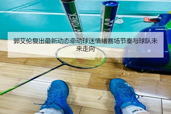 郭艾伦复出最新动态牵动球迷情绪赛场节奏与球队未来走向 | dongqiudi